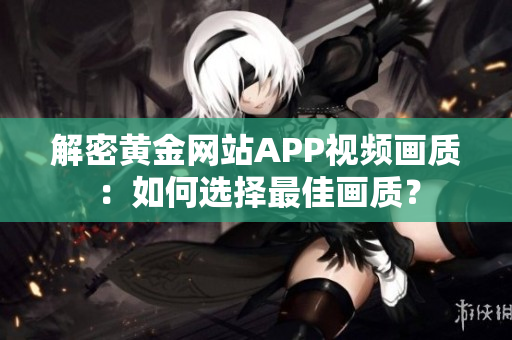 解密黃金網(wǎng)站APP視頻畫(huà)質(zhì)：如何選擇最佳畫(huà)質(zhì)？