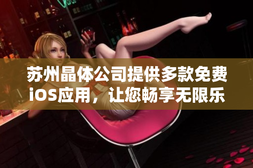 蘇州晶體公司提供多款免費(fèi)iOS應(yīng)用，讓您暢享無限樂趣