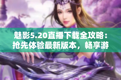 魅影5.20直播下載全攻略：搶先體驗(yàn)最新版本，暢享游戲樂(lè)趣