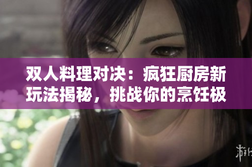 雙人料理對決：瘋狂廚房新玩法揭秘，挑戰(zhàn)你的烹飪極限!