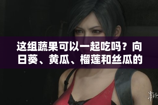 這組蔬果可以一起吃嗎？向日葵、黃瓜、榴蓮和絲瓜的鮮美組合!