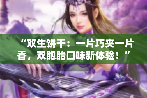“雙生餅干：一片巧夾一片香，雙胞胎口味新體驗(yàn)！”