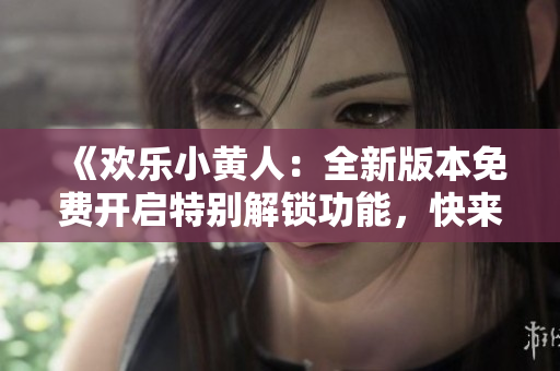 《歡樂小黃人：全新版本免費開啟特別解鎖功能，快來體驗吧！》