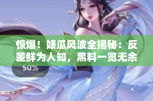 驚爆！婊瓜風(fēng)波全揭秘：反差鮮為人知，黑料一覽無(wú)余，萬(wàn)里逆風(fēng)誰(shuí)能持久？