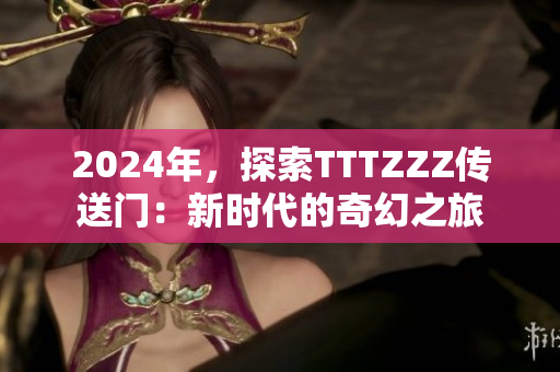 2024年，探索TTTZZZ傳送門：新時(shí)代的奇幻之旅