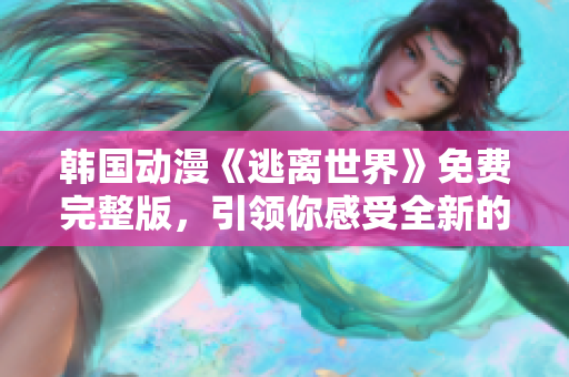 韓國動漫《逃離世界》免費完整版，引領(lǐng)你感受全新的奇妙冒險旅程！