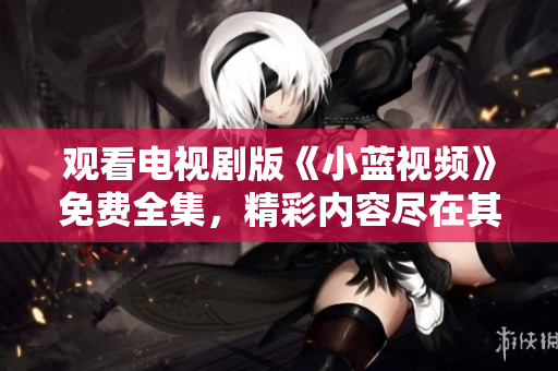 觀看電視劇版《小藍(lán)視頻》免費(fèi)全集，精彩內(nèi)容盡在其中