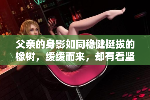 父親的身影如同穩(wěn)健挺拔的橡樹，緩緩而來，卻有著堅定有力的步伐。