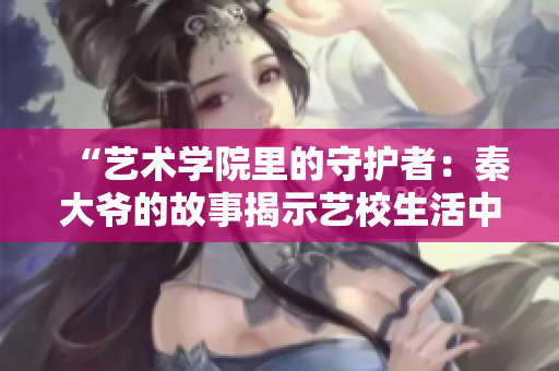 “藝術(shù)學(xué)院里的守護者：秦大爺?shù)墓适陆沂舅囆Ｉ钪械臏厍榕c智慧”