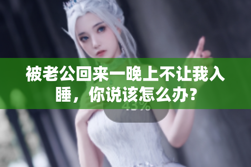 被老公回來(lái)一晚上不讓我入睡，你說該怎么辦？