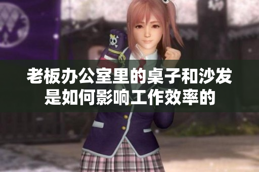 老板辦公室里的桌子和沙發(fā)是如何影響工作效率的