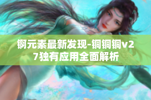 錒元素最新發(fā)現(xiàn)-銅銅銅v27獨有應(yīng)用全面解析