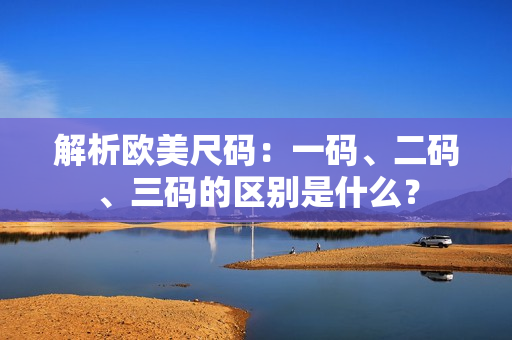 解析歐美尺碼：一碼、二碼、三碼的區(qū)別是什么？