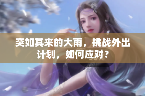 突如其來(lái)的大雨，挑戰(zhàn)外出計(jì)劃，如何應(yīng)對(duì)？