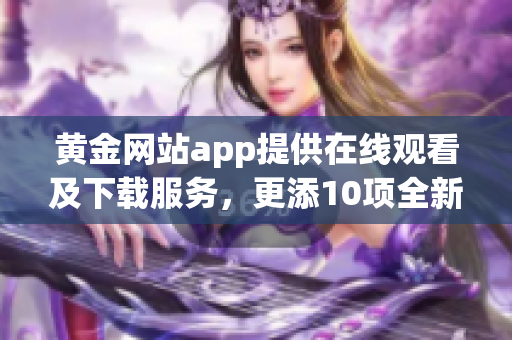 黃金網(wǎng)站app提供在線觀看及下載服務(wù)，更添10項全新功能
