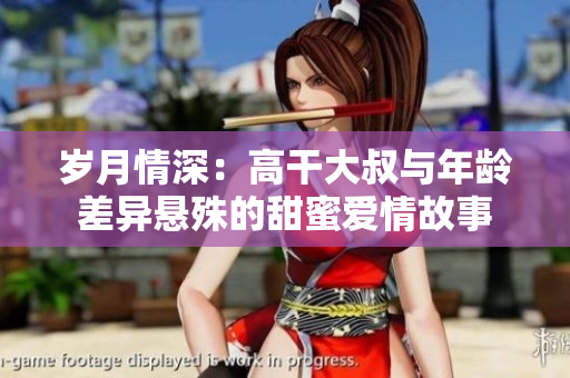 歲月情深：高干大叔與年齡差異懸殊的甜蜜愛(ài)情故事