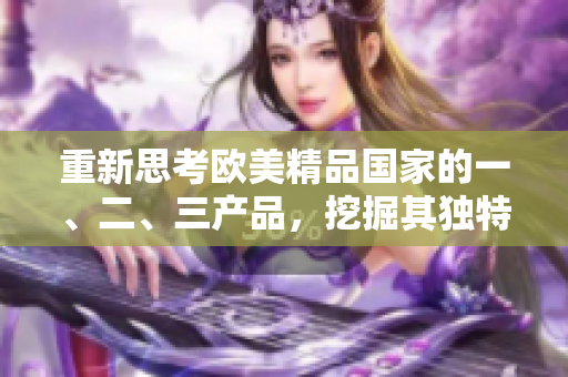 重新思考?xì)W美精品國(guó)家的一、二、三產(chǎn)品，挖掘其獨(dú)特之處
