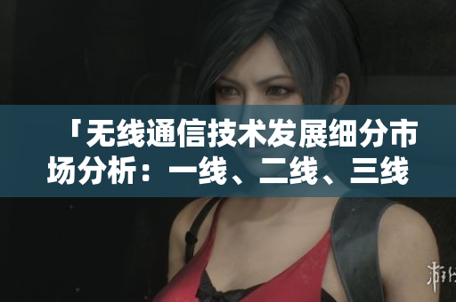 「無(wú)線通信技術(shù)發(fā)展細(xì)分市場(chǎng)分析：一線、二線、三線產(chǎn)品對(duì)比與前景展望」