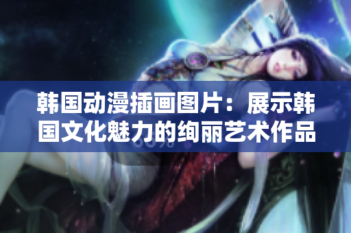 韓國(guó)動(dòng)漫插畫(huà)圖片：展示韓國(guó)文化魅力的絢麗藝術(shù)作品