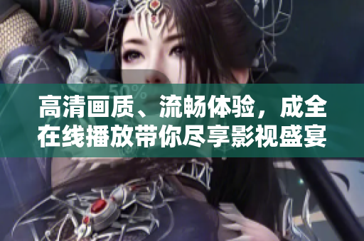 高清畫質(zhì)、流暢體驗(yàn)，成全在線播放帶你盡享影視盛宴