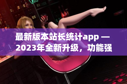 最新版本站長(zhǎng)統(tǒng)計(jì)app — 2023年全新升級(jí)，功能強(qiáng)大，用戶(hù)體驗(yàn)再升級(jí)
