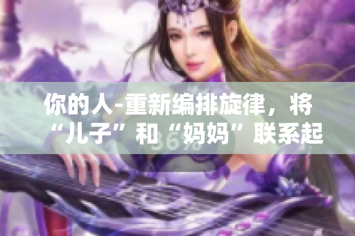 你的人-重新編排旋律，將“兒子”和“媽媽”聯(lián)系起來(lái)