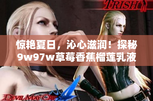 驚艷夏日，沁心滋潤！探秘9w97w草莓香蕉榴蓮乳液的美妙功效，帶你輕松擁有煥發(fā)光彩的肌膚！