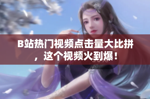 B站熱門視頻點擊量大比拼，這個視頻火到爆！