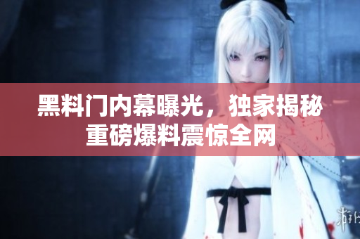 黑料門內(nèi)幕曝光，獨家揭秘重磅爆料震驚全網(wǎng)