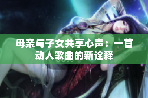 母親與子女共享心聲：一首動人歌曲的新詮釋