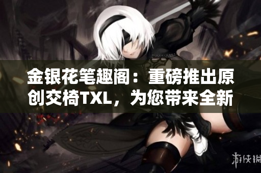 金銀花筆趣閣：重磅推出原創(chuàng)交椅TXL，為您帶來全新閱讀體驗！