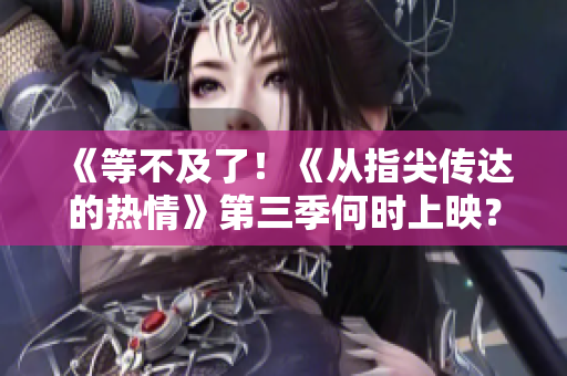 《等不及了！《從指尖傳達的熱情》第三季何時上映？速看最新消息！》