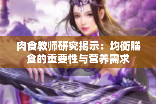 肉食教師研究揭示：均衡膳食的重要性與營養(yǎng)需求