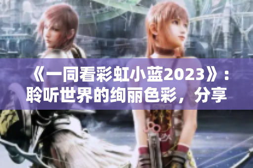 《一同看彩虹小藍2023》：聆聽世界的絢麗色彩，分享生活的溫暖情感
