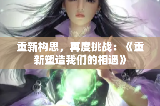 重新構(gòu)思，再度挑戰(zhàn)：《重新塑造我們的相遇》