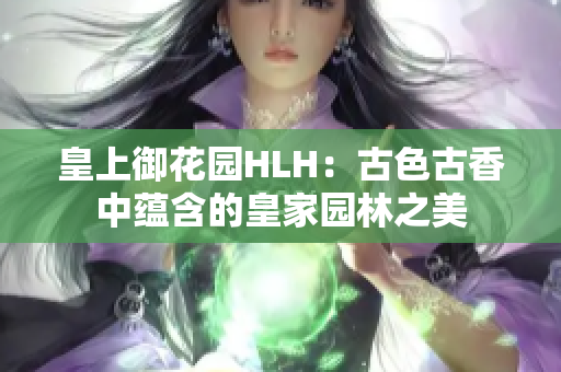 皇上御花園HLH：古色古香中蘊含的皇家園林之美