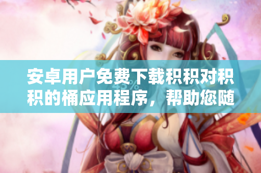 安卓用戶免費(fèi)下載積積對積積的桶應(yīng)用程序，幫助您隨時(shí)隨地管理您的積分和獎勵
