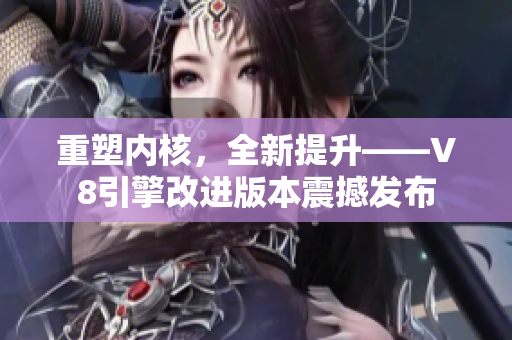 重塑內(nèi)核，全新提升——V8引擎改進(jìn)版本震撼發(fā)布