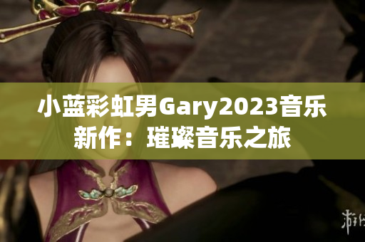 小藍(lán)彩虹男Gary2023音樂新作：璀璨音樂之旅