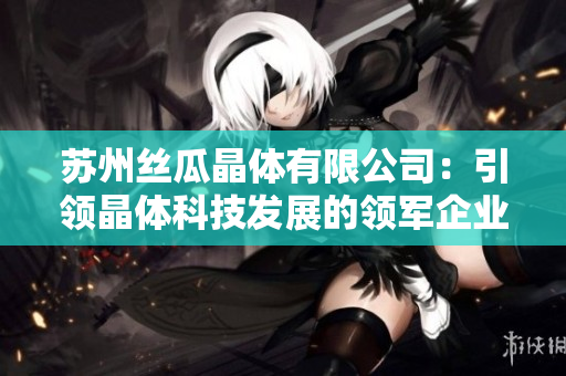 蘇州絲瓜晶體有限公司：引領(lǐng)晶體科技發(fā)展的領(lǐng)軍企業(yè)