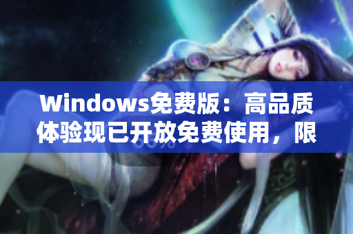 Windows免費(fèi)版：高品質(zhì)體驗(yàn)現(xiàn)已開放免費(fèi)使用，限時(shí)搶先體驗(yàn)！