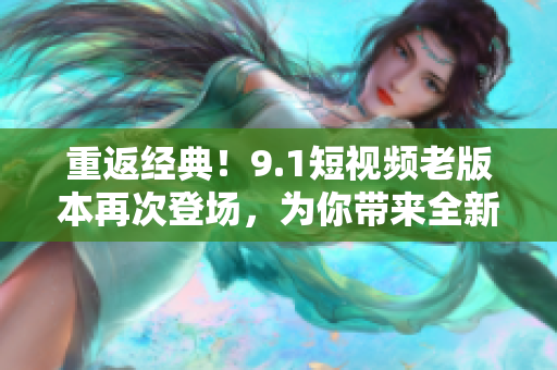 重返經(jīng)典！9.1短視頻老版本再次登場，為你帶來全新體驗(yàn)！