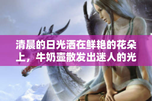 清晨的日光灑在鮮艷的花朵上，牛奶壺散發(fā)出迷人的光澤。