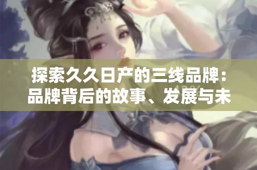 探索久久日產(chǎn)的三線品牌：品牌背后的故事、發(fā)展與未來展望