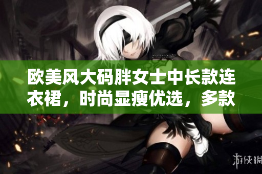 歐美風(fēng)大碼胖女士中長(zhǎng)款連衣裙，時(shí)尚顯瘦優(yōu)選，多款選擇，展現(xiàn)自信魅力