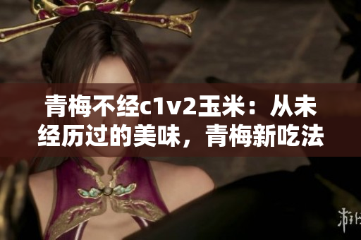 青梅不經(jīng)c1v2玉米：從未經(jīng)歷過(guò)的美味，青梅新吃法解鎖美味新境界