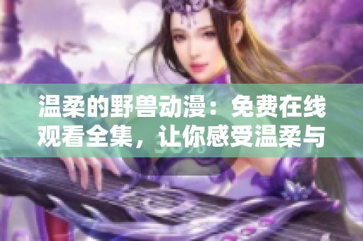 溫柔的野獸動(dòng)漫：免費(fèi)在線觀看全集，讓你感受溫柔與熱血的交織！