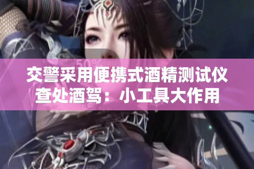 交警采用便攜式酒精測(cè)試儀查處酒駕：小工具大作用