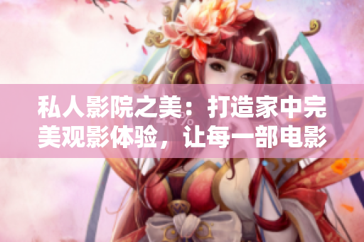 私人影院之美：打造家中完美觀影體驗(yàn)，讓每一部電影都煥發(fā)新生