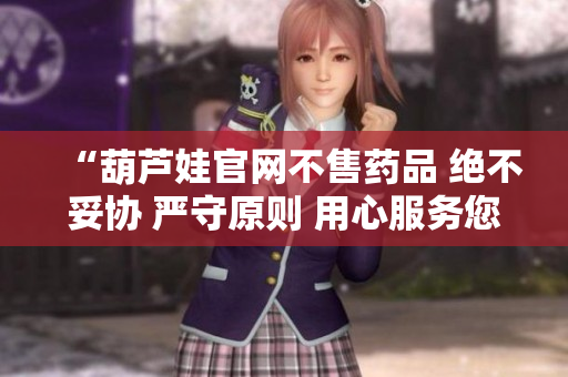 “葫蘆娃官網(wǎng)不售藥品 絕不妥協(xié) 嚴(yán)守原則 用心服務(wù)您”